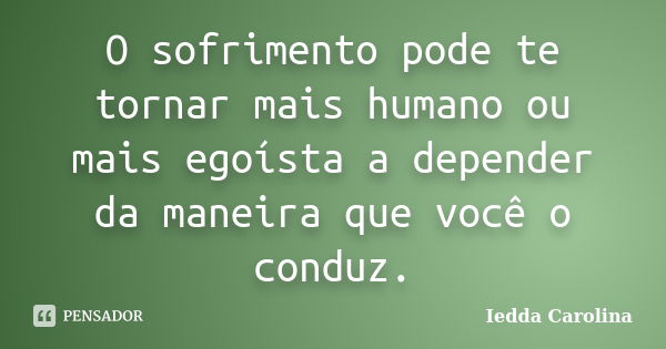 O sofrimento pode te tornar mais humano ou mais egoísta a depender da maneira que você o conduz.... Frase de Iedda Carolina.