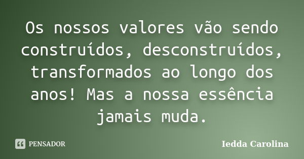 Os nossos valores vão sendo construídos, desconstruídos, transformados ao longo dos anos! Mas a nossa essência jamais muda.... Frase de Iedda Carolina.