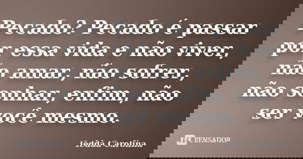 Pecado? Pecado é passar por essa vida e não viver, não amar, não sofrer, não sonhar, enfim, não ser você mesmo.... Frase de Iedda Carolina.
