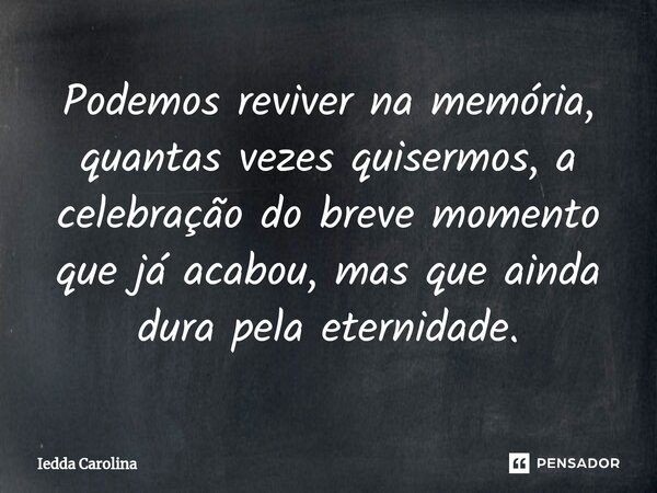 ⁠Podemos reviver na memória, quantas vezes quisermos, a celebração do breve momento que já acabou, mas que ainda dura pela eternidade.... Frase de Iedda Carolina.