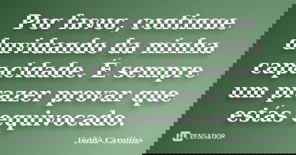 Por favor, continue duvidando da minha capacidade. É sempre um prazer provar que estás equivocado.... Frase de Iedda Carolina.