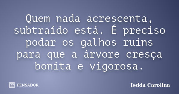 Quem nada acrescenta, subtraído está. É preciso podar os galhos ruins para que a árvore cresça bonita e vigorosa.... Frase de Iedda Carolina.