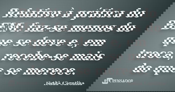 Relativo à prática do BEM: faz-se menos do que se deve e, em troca, recebe-se mais do que se merece.... Frase de Iedda Carolina.