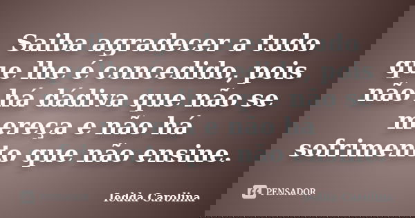 Saiba agradecer a tudo que lhe é concedido, pois não há dádiva que não se mereça e não há sofrimento que não ensine.... Frase de Iedda Carolina.