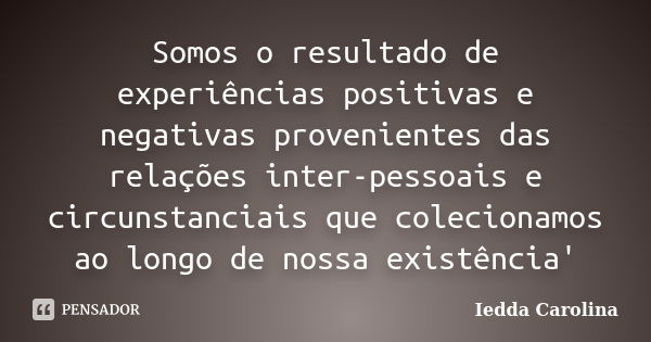 Somos o resultado de experiências positivas e negativas provenientes das relações inter-pessoais e circunstanciais que colecionamos ao longo de nossa existência... Frase de Iedda Carolina.