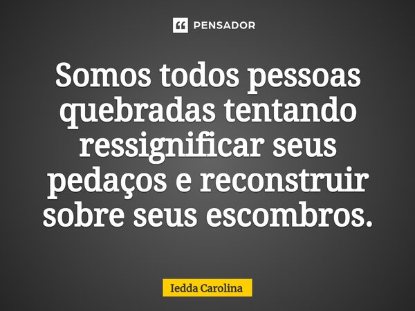 ⁠Somos todos pessoas quebradas tentando ressignificar seus pedaços e reconstruir sobre seus escombros.... Frase de Iedda Carolina.