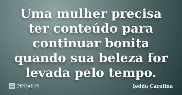 Uma mulher precisa ter conteúdo para continuar bonita quando sua beleza for levada pelo tempo.... Frase de Iedda Carolina.