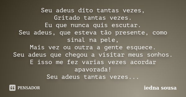 Seu adeus dito tantas vezes, Gritado tantas vezes. Eu que nunca quis escutar. Seu adeus, que esteva tão presente, como sinal na pele, Mais vez ou outra a gente ... Frase de iedna sousa.