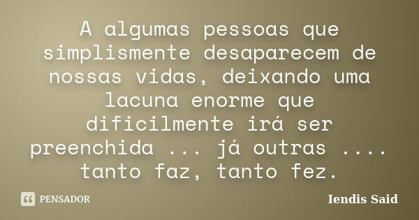 A algumas pessoas que simplismente desaparecem de nossas vidas, deixando uma lacuna enorme que dificilmente irá ser preenchida ... já outras .... tanto faz, tan... Frase de Iendis Said.