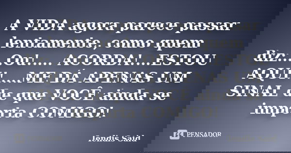 A VIDA agora parece passar lentamente, como quem diz:...Ou!.... ACORDA!...ESTOU AQUI!....ME DÁ APENAS UM SINAL de que VOCÊ ainda se importa COMIGO!... Frase de Iendis Said.