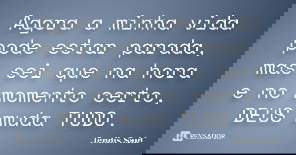 Agora a minha vida pode estar parada, mas sei que na hora e no momento certo, DEUS muda TUDO.... Frase de Iendis Said.