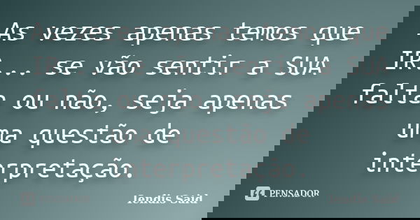 As vezes apenas temos que IR... se vão sentir a SUA falta ou não, seja apenas uma questão de interpretação.... Frase de Iendis Said.
