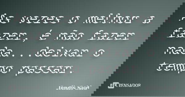As vezes o melhor a fazer, é não fazer nada...deixar o tempo passar.... Frase de Iendis Said.