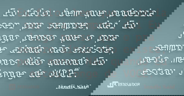 Eu falo: bem que poderia ser pra sempre, daí Eu logo penso que o pra sempre ainda não existe, pelo menos Não quando Eu estou longe de VOCÊ.... Frase de Iendis Said.