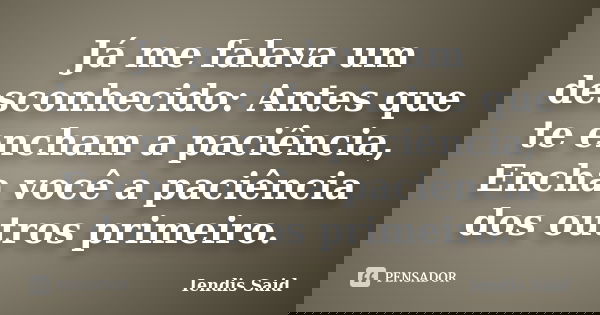 Já me falava um desconhecido: Antes que te encham a paciência, Encha você a paciência dos outros primeiro.... Frase de Iendis Said.