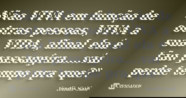 Não VIVA em função de outras pessoas, VIVA a sua VIDA, afinal ela é tão passageira....vaí perde tempo pra que?"... Frase de Iendis Said.