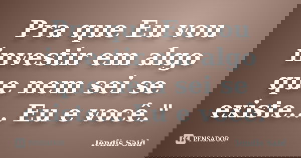 Pra que Eu vou investir em algo que nem sei se existe... Eu e você."... Frase de Iendis Said.