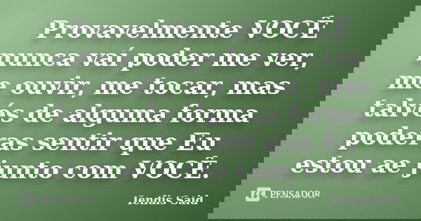 Provavelmente VOCÊ nunca vaí poder me ver, me ouvir, me tocar, mas talvés de alguma forma poderas sentir que Eu estou ae junto com VOCÊ.... Frase de Iendis Said.