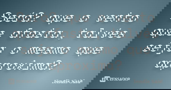 Será? que o vento que afasta, talvés seja o mesmo que aproxima?... Frase de Iendis Said.