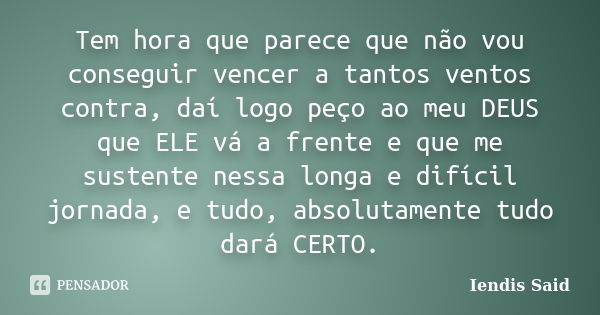 Tem hora que parece que não vou conseguir vencer a tantos ventos contra, daí logo peço ao meu DEUS que ELE vá a frente e que me sustente nessa longa e difícil j... Frase de Iendis Said.