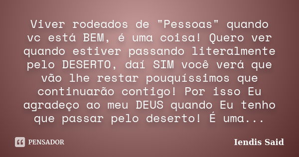 Viver rodeados de "Pessoas" quando vc está BEM, é uma coisa! Quero ver quando estiver passando literalmente pelo DESERTO, daí SIM você verá que vão lh... Frase de Iendis Said.