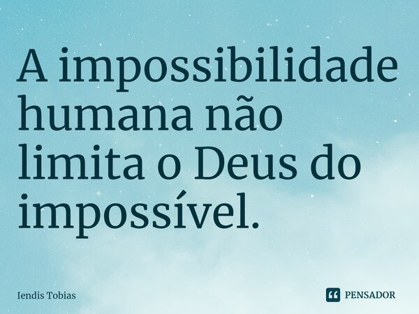 ⁠A impossibilidade humana não limita o Deus do impossível.... Frase de Iendis Tobias.