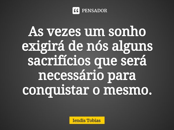 ⁠As vezes um sonho exigirá de nós alguns sacrifícios que será necessário para conquistar o mesmo.... Frase de Iendis Tobias.