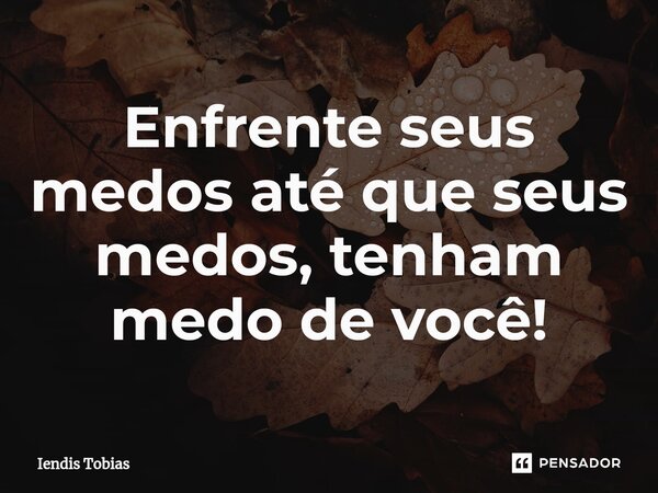 ⁠Enfrente seus medos até que seus medos, tenham medo de você!... Frase de Iendis Tobias.