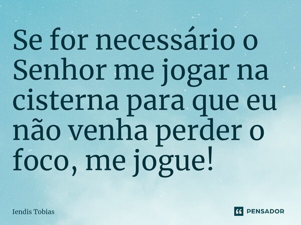 ⁠Se for necessário o Senhor me jogar na cisterna para que eu não venha perder o foco, me jogue!... Frase de Iendis Tobias.