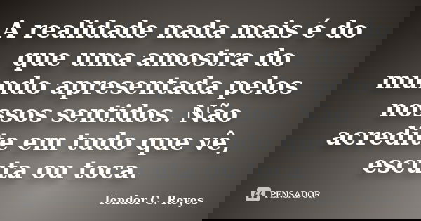 A realidade nada mais é do que uma amostra do mundo apresentada pelos nossos sentidos. Não acredite em tudo que vê, escuta ou toca.... Frase de Iendor C. Reyes.