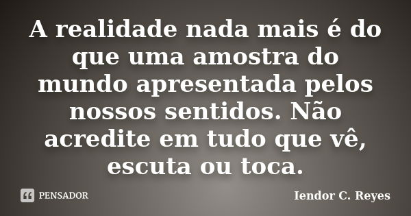 A realidade nada mais é do que uma amostra do mundo apresentada pelos nossos sentidos. Não acredite em tudo que vê, escuta ou toca.... Frase de Iendor C. Reyes.