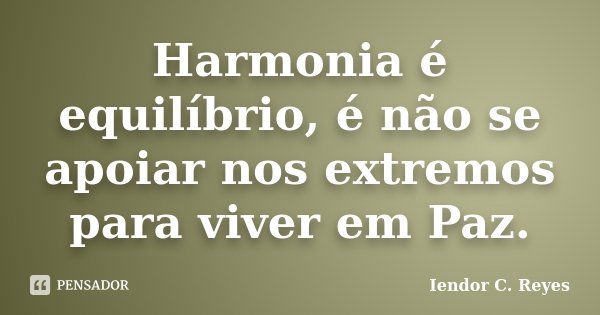 Harmonia é equilíbrio, é não se apoiar nos extremos para viver em Paz.... Frase de Iendor C. Reyes.