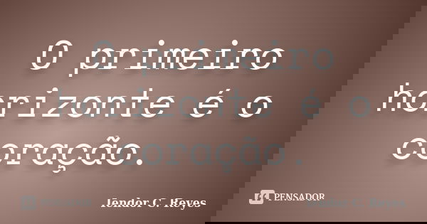 O primeiro horizonte é o coração.... Frase de Iendor C. Reyes.