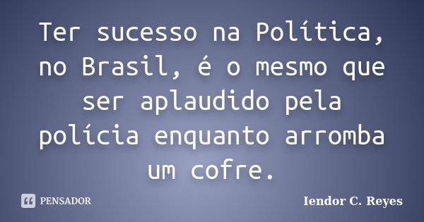 Ter sucesso na Política, no Brasil, é o mesmo que ser aplaudido pela polícia enquanto arromba um cofre.... Frase de Iendor C. Reyes.