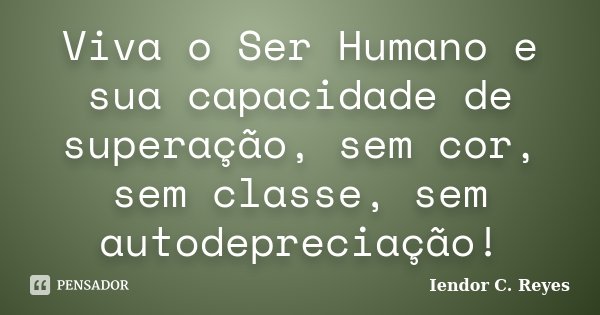 Viva o Ser Humano e sua capacidade de superação, sem cor, sem classe, sem autodepreciação!... Frase de Iendor C. Reyes.