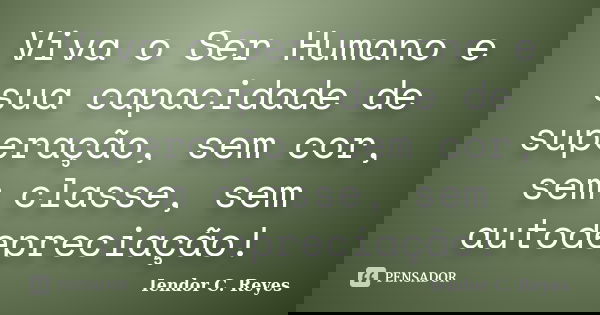 Viva o Ser Humano e sua capacidade de superação, sem cor, sem classe, sem autodepreciação!... Frase de Iendor C. Reyes.