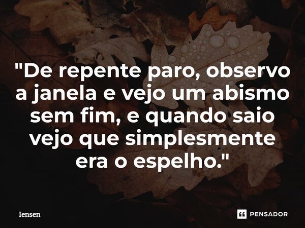 "De repente paro, observo a janela e vejo um abismo sem fim, e quando saio vejo que simplesmente era o espelho."... Frase de Iensen.