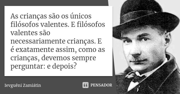 As crianças são os únicos filósofos valentes. E filósofos valentes são necessariamente crianças. E é exatamente assim, como as crianças, devemos sempre pergunta... Frase de Ievguêni Zamiátin.