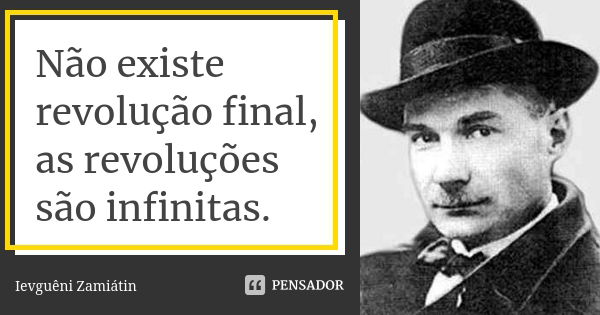 Não existe revolução final, as revoluções são infinitas.... Frase de Ievguêni Zamiátin.