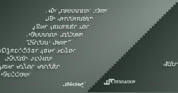 As pessoas tem De entender Que quando as Pessoas dizem "Estou bem" Significa que elas Estão vivas Não que elas estão Felizes... Frase de Ifected_.