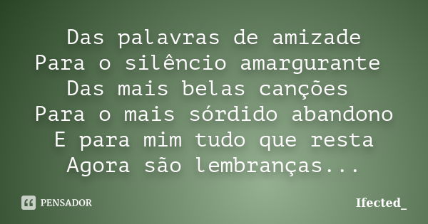 Das palavras de amizade Para o silêncio amargurante Das mais belas canções Para o mais sórdido abandono E para mim tudo que resta Agora são lembranças...... Frase de Ifected_.