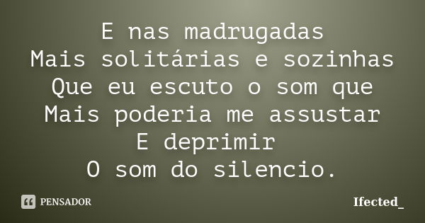 E nas madrugadas Mais solitárias e sozinhas Que eu escuto o som que Mais poderia me assustar E deprimir O som do silencio.... Frase de Ifected_.