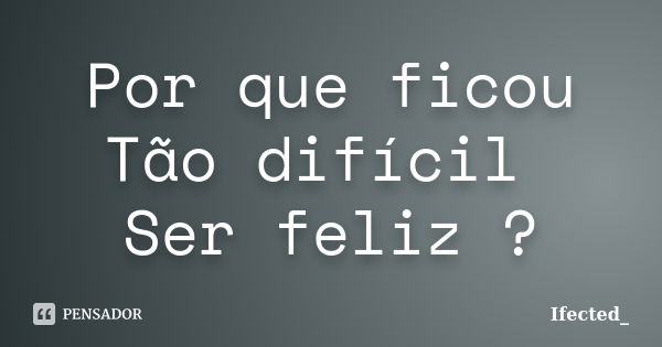 Por que ficou Tão difícil Ser feliz ?... Frase de Ifected_.