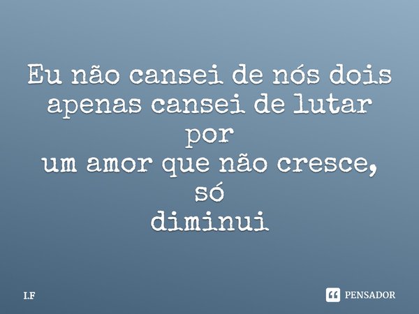 ⁠Eu não cansei de nós dois
apenas cansei de lutar por
um amor que não cresce, só
diminui... Frase de I.F.