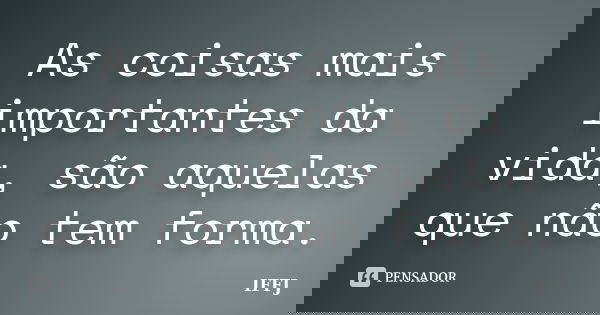 As coisas mais importantes da vida, são aquelas que não tem forma.... Frase de IFFJ.