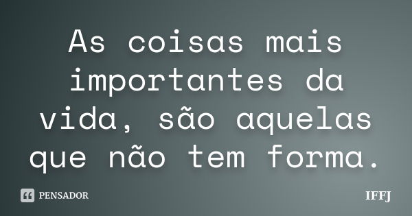 As coisas mais importantes da vida, são aquelas que não tem forma.... Frase de IFFJ.