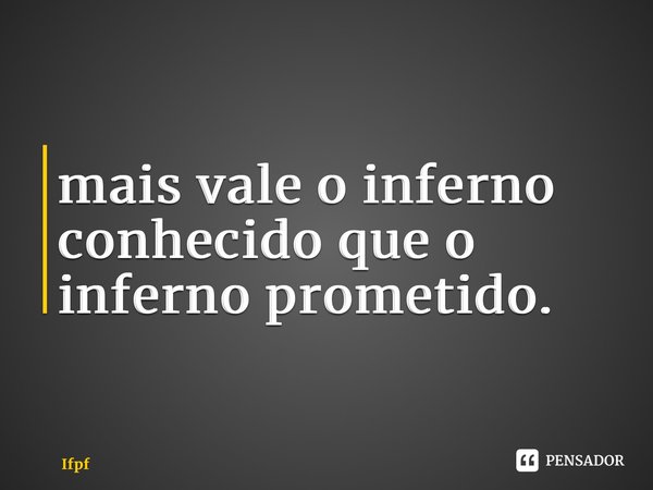 ⁠mais vale o inferno conhecido que o inferno prometido.... Frase de Ifpf.