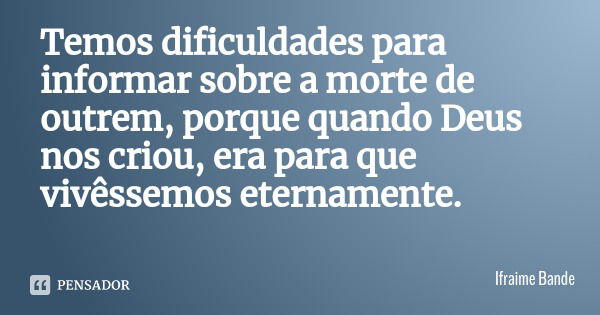 Temos dificuldades para informar sobre a morte de outrem, porque quando Deus nos criou, era para que vivêssemos eternamente.... Frase de Ifraime Bande.