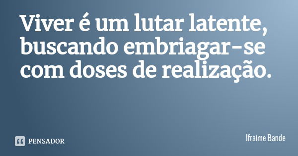 Viver é um lutar latente, buscando embriagar-se com doses de realização.... Frase de Ifraime Bande.