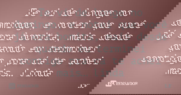 Te vi de longe no domingo, e notei que você já era bonita, mais desde quando eu terminei contigo pra cá te achei mais… linda... Frase de I.F..